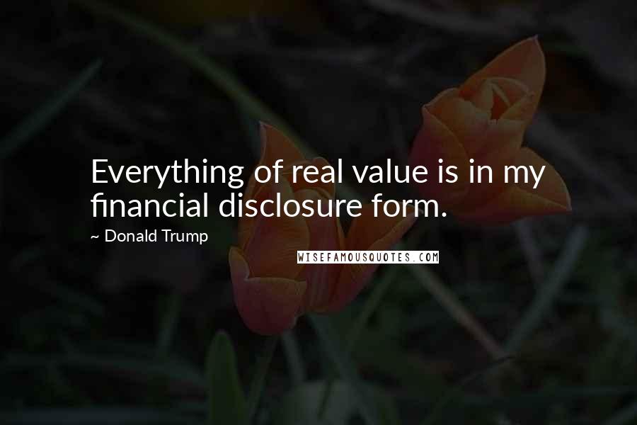 Donald Trump Quotes: Everything of real value is in my financial disclosure form.