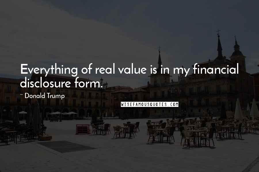 Donald Trump Quotes: Everything of real value is in my financial disclosure form.