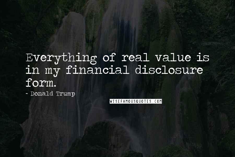 Donald Trump Quotes: Everything of real value is in my financial disclosure form.