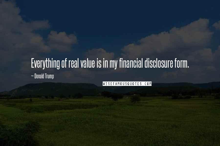 Donald Trump Quotes: Everything of real value is in my financial disclosure form.