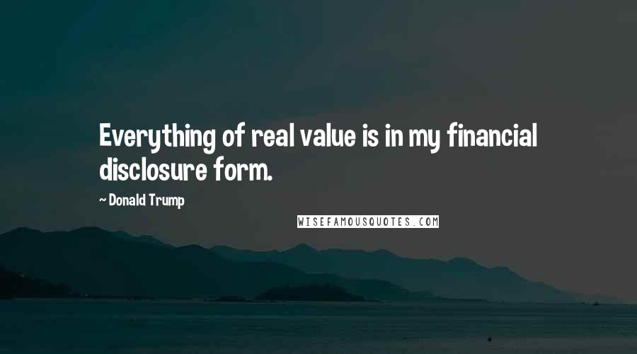 Donald Trump Quotes: Everything of real value is in my financial disclosure form.