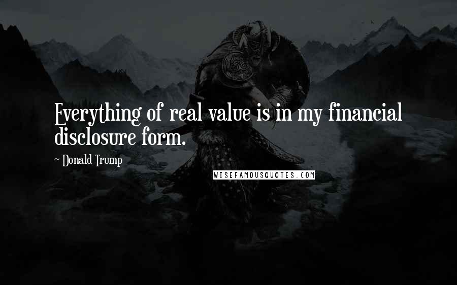 Donald Trump Quotes: Everything of real value is in my financial disclosure form.