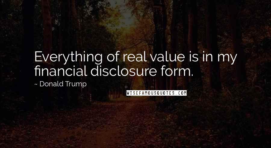 Donald Trump Quotes: Everything of real value is in my financial disclosure form.