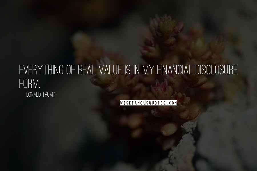 Donald Trump Quotes: Everything of real value is in my financial disclosure form.