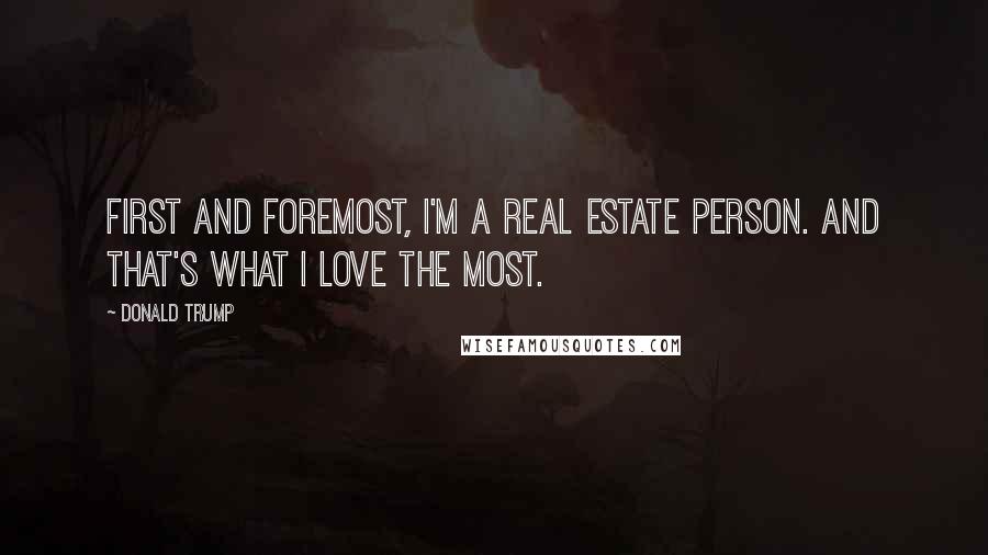 Donald Trump Quotes: First and foremost, I'm a real estate person. And that's what I love the most.