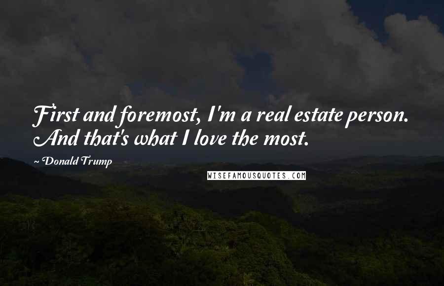 Donald Trump Quotes: First and foremost, I'm a real estate person. And that's what I love the most.