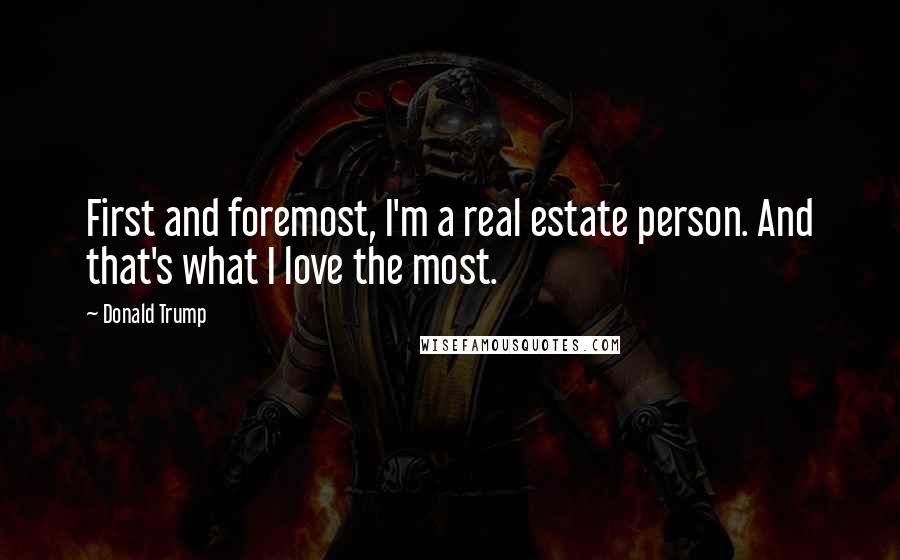Donald Trump Quotes: First and foremost, I'm a real estate person. And that's what I love the most.