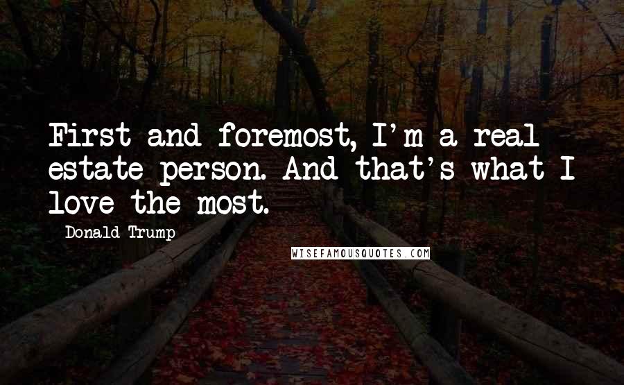 Donald Trump Quotes: First and foremost, I'm a real estate person. And that's what I love the most.