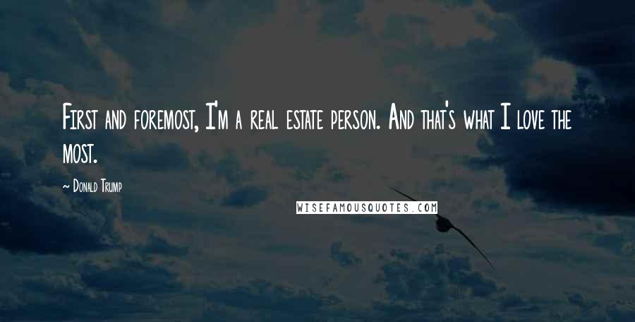Donald Trump Quotes: First and foremost, I'm a real estate person. And that's what I love the most.
