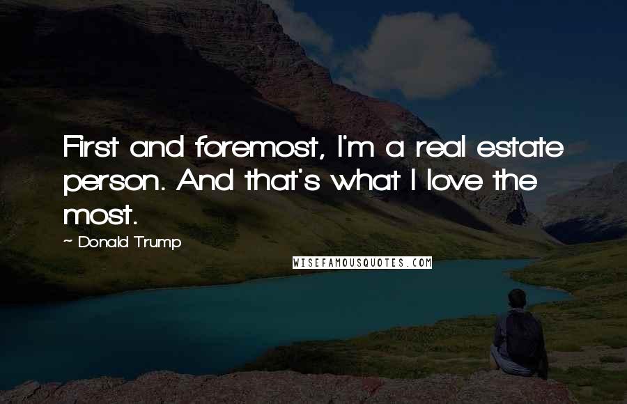 Donald Trump Quotes: First and foremost, I'm a real estate person. And that's what I love the most.