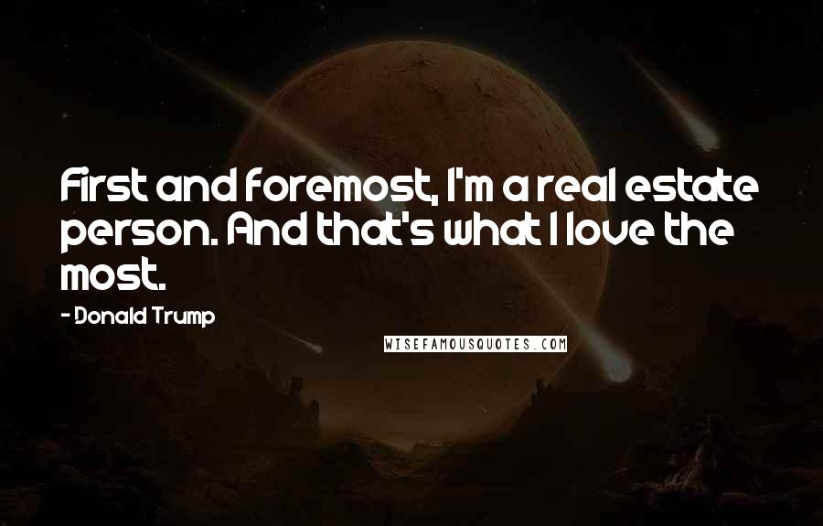 Donald Trump Quotes: First and foremost, I'm a real estate person. And that's what I love the most.