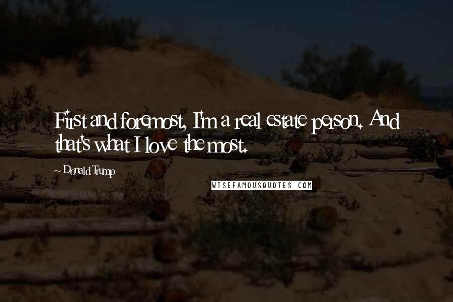 Donald Trump Quotes: First and foremost, I'm a real estate person. And that's what I love the most.