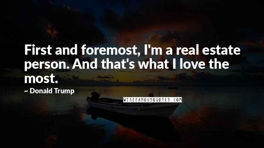 Donald Trump Quotes: First and foremost, I'm a real estate person. And that's what I love the most.