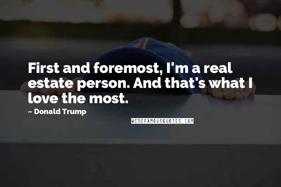 Donald Trump Quotes: First and foremost, I'm a real estate person. And that's what I love the most.