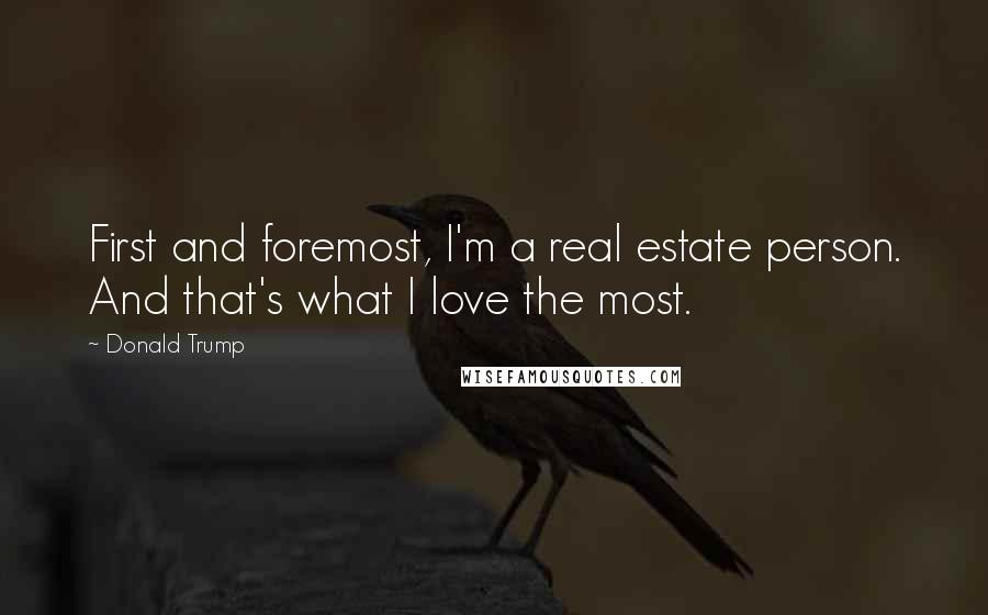 Donald Trump Quotes: First and foremost, I'm a real estate person. And that's what I love the most.