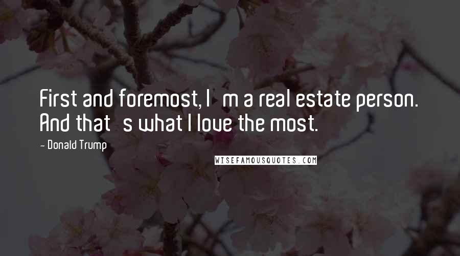 Donald Trump Quotes: First and foremost, I'm a real estate person. And that's what I love the most.