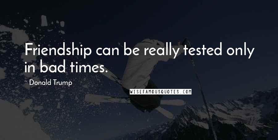 Donald Trump Quotes: Friendship can be really tested only in bad times.