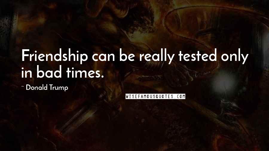 Donald Trump Quotes: Friendship can be really tested only in bad times.