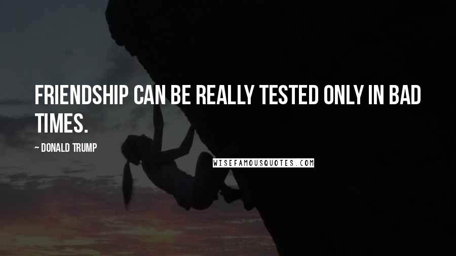Donald Trump Quotes: Friendship can be really tested only in bad times.