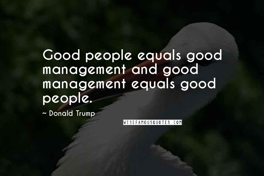 Donald Trump Quotes: Good people equals good management and good management equals good people.