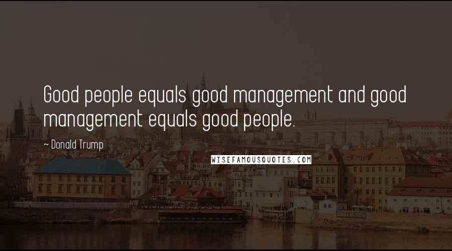 Donald Trump Quotes: Good people equals good management and good management equals good people.