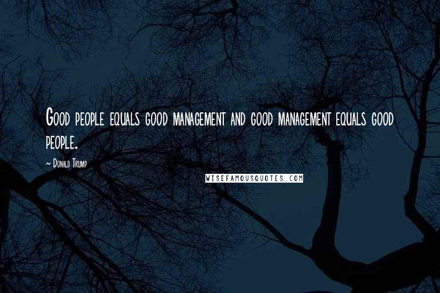 Donald Trump Quotes: Good people equals good management and good management equals good people.