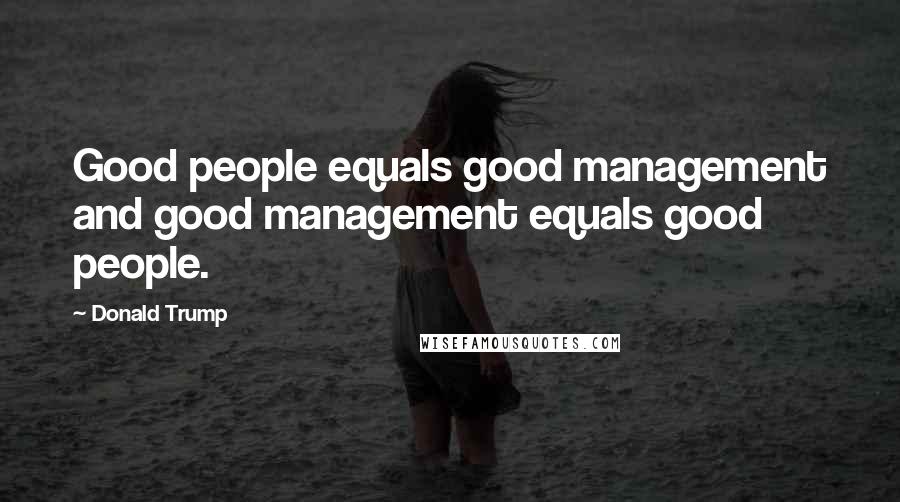 Donald Trump Quotes: Good people equals good management and good management equals good people.