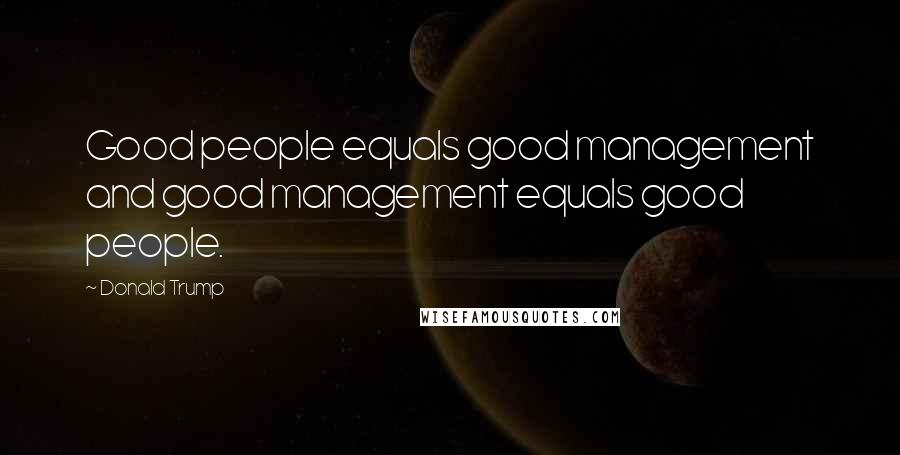 Donald Trump Quotes: Good people equals good management and good management equals good people.