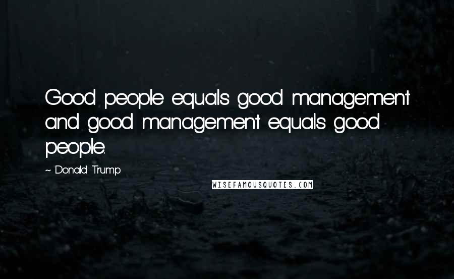 Donald Trump Quotes: Good people equals good management and good management equals good people.