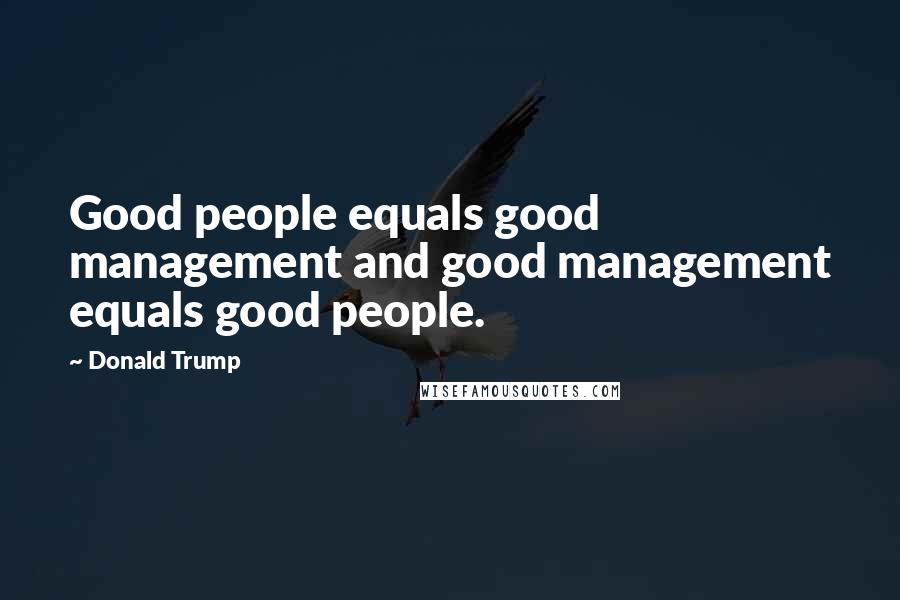 Donald Trump Quotes: Good people equals good management and good management equals good people.