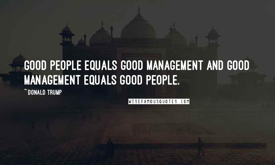 Donald Trump Quotes: Good people equals good management and good management equals good people.