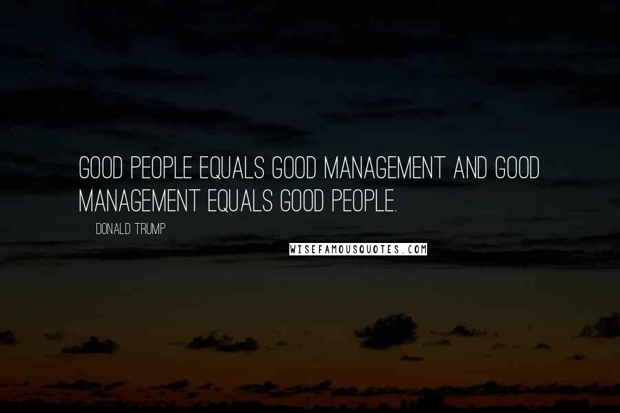 Donald Trump Quotes: Good people equals good management and good management equals good people.