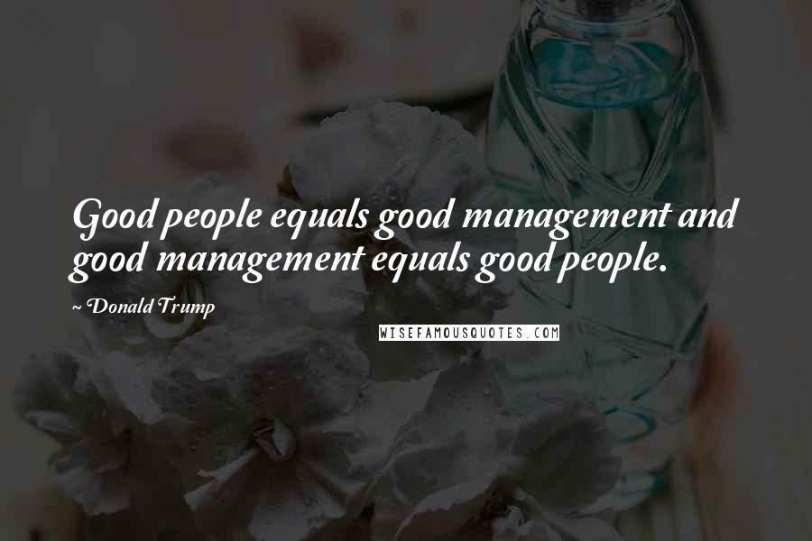 Donald Trump Quotes: Good people equals good management and good management equals good people.