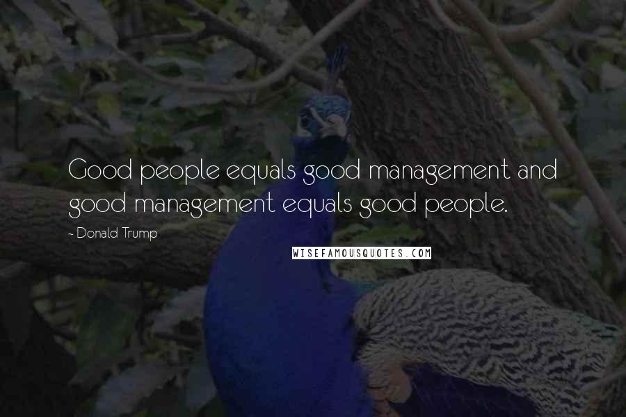 Donald Trump Quotes: Good people equals good management and good management equals good people.