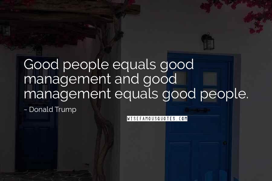 Donald Trump Quotes: Good people equals good management and good management equals good people.