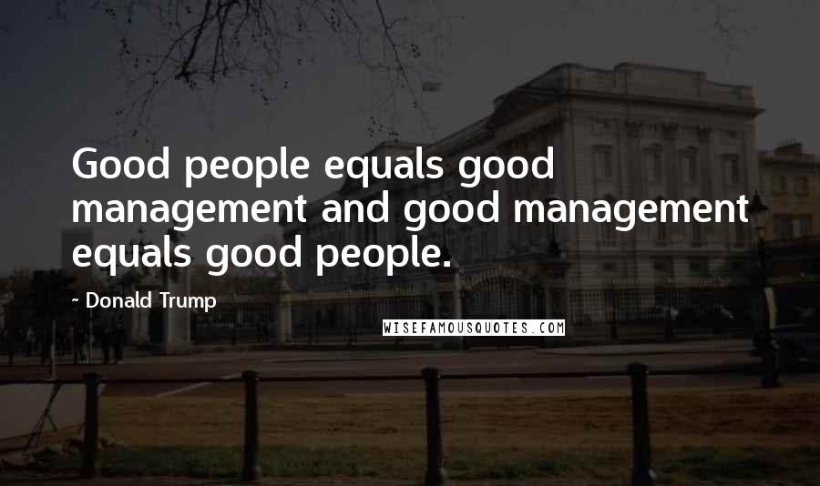 Donald Trump Quotes: Good people equals good management and good management equals good people.