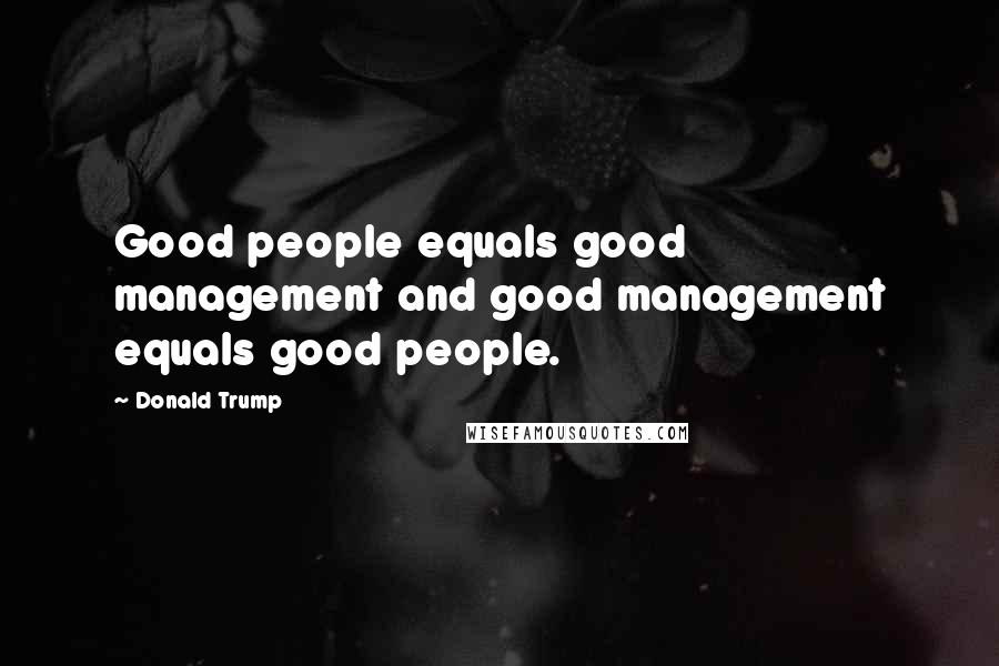 Donald Trump Quotes: Good people equals good management and good management equals good people.