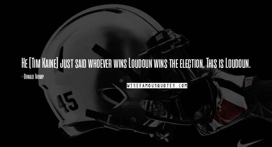 Donald Trump Quotes: He [Tim Kaine] just said whoever wins Loudoun wins the election. This is Loudoun.