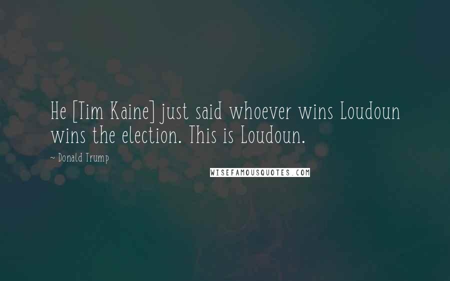 Donald Trump Quotes: He [Tim Kaine] just said whoever wins Loudoun wins the election. This is Loudoun.