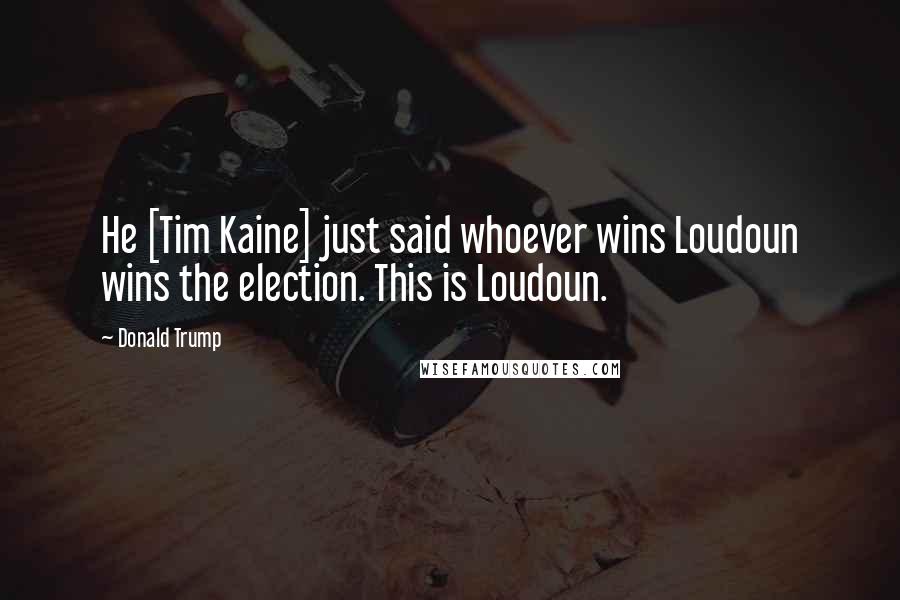 Donald Trump Quotes: He [Tim Kaine] just said whoever wins Loudoun wins the election. This is Loudoun.