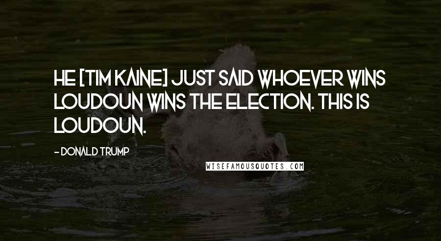 Donald Trump Quotes: He [Tim Kaine] just said whoever wins Loudoun wins the election. This is Loudoun.