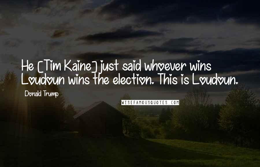 Donald Trump Quotes: He [Tim Kaine] just said whoever wins Loudoun wins the election. This is Loudoun.