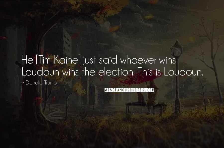 Donald Trump Quotes: He [Tim Kaine] just said whoever wins Loudoun wins the election. This is Loudoun.