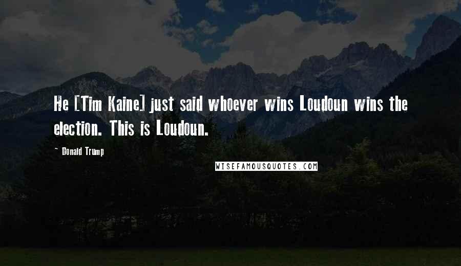 Donald Trump Quotes: He [Tim Kaine] just said whoever wins Loudoun wins the election. This is Loudoun.