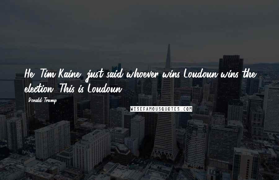 Donald Trump Quotes: He [Tim Kaine] just said whoever wins Loudoun wins the election. This is Loudoun.