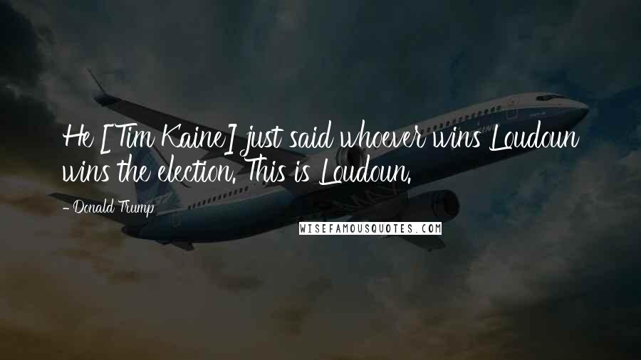 Donald Trump Quotes: He [Tim Kaine] just said whoever wins Loudoun wins the election. This is Loudoun.