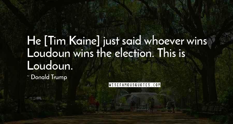 Donald Trump Quotes: He [Tim Kaine] just said whoever wins Loudoun wins the election. This is Loudoun.