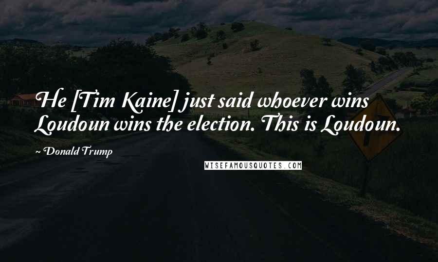 Donald Trump Quotes: He [Tim Kaine] just said whoever wins Loudoun wins the election. This is Loudoun.