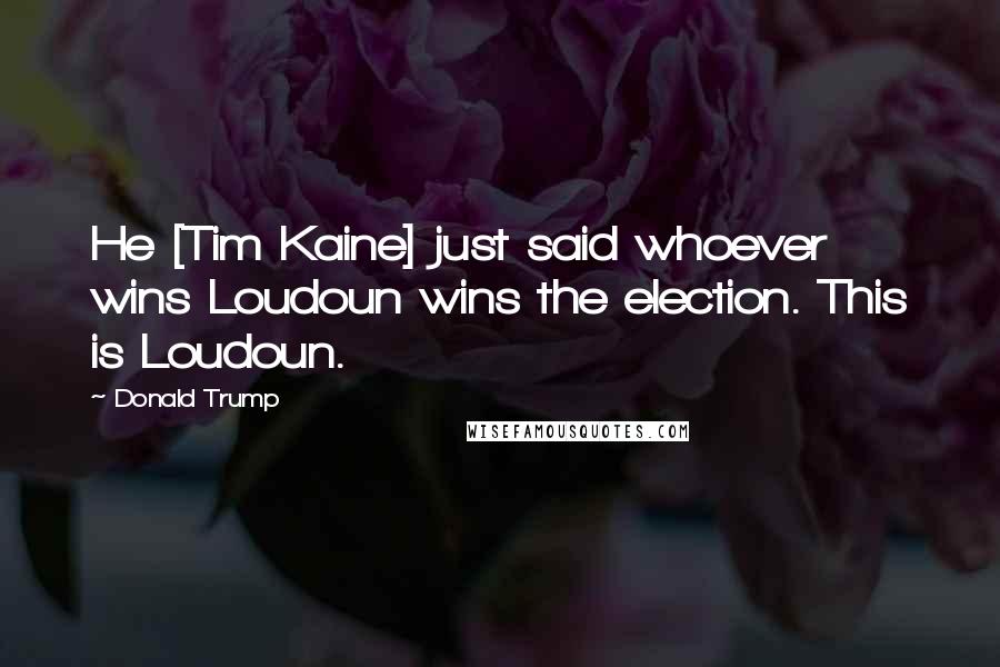 Donald Trump Quotes: He [Tim Kaine] just said whoever wins Loudoun wins the election. This is Loudoun.