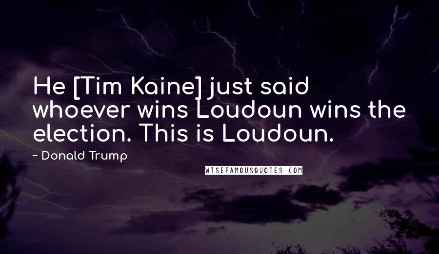 Donald Trump Quotes: He [Tim Kaine] just said whoever wins Loudoun wins the election. This is Loudoun.